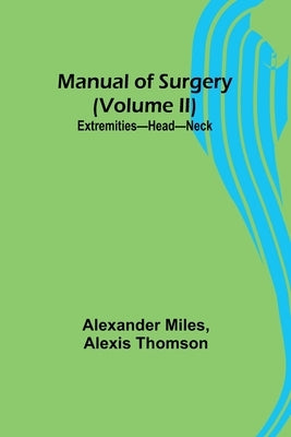 Manual of Surgery (Volume II): Extremities-Head-Neck. by Miles, Alexander
