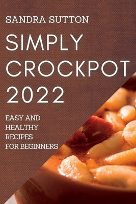 Simply Crockpot 2022: Easy and Healthy Recipes for Beginners by Sutton, Sandra