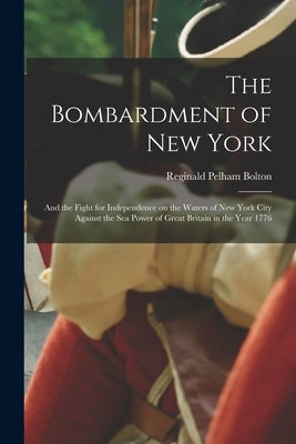 The Bombardment of New York: and the Fight for Independence on the Waters of New York City Against the Sea Power of Great Britain in the Year 1776 by Bolton, Reginald Pelham 1856-1942