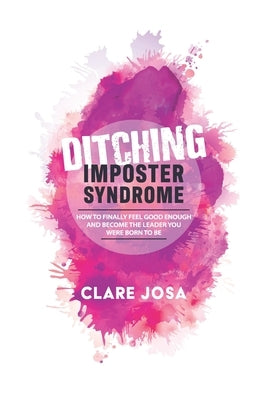 Ditching Imposter Syndrome: How To Finally Feel Good Enough And Become The Leader You Were Born To Be by Josa, Clare