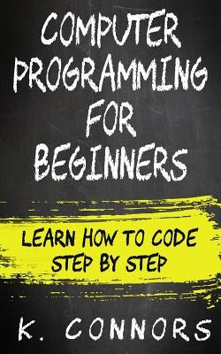 Computer Programming for Beginners: Learn How to Code Step by Step by Connors, K.