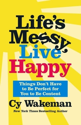 Life's Messy, Live Happy: Things Don't Have to Be Perfect for You to Be Content by Wakeman, Cy