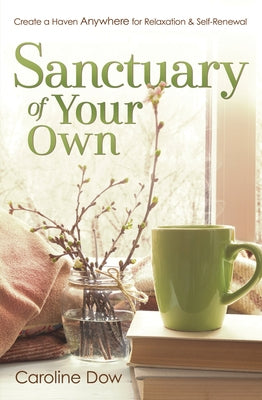 Sanctuary of Your Own: Create a Haven Anywhere for Relaxation & Self-Renewal by Dow, Caroline