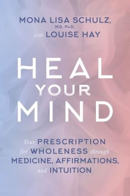 Heal Your Mind: Your Prescription for Wholeness Through Medicine, Affirmations, and Intuition by Schulz, Mona Lisa