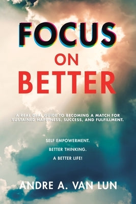 Focus on Better: A Real Deal Guide to Becoming a Match for Sustained Happiness, Success, and Fulfillment. by Van Lun, Andre A.