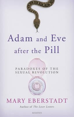 Adam and Eve After the Pill: Paradoxes of the Sexual Revolution by Eberstadt, Mary