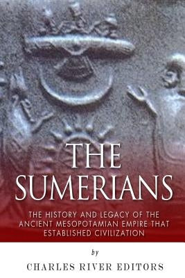 The Sumerians: The History and Legacy of the Ancient Mesopotamian Empire that Established Civilization by Charles River Editors