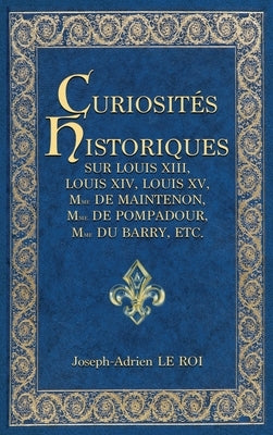 Curiosités historiques sur Louis XIII, Louis XIV, Louis XV, Mme de Maintenon, Mme de Pompadour, Mme du Barry, etc. by Le Roi, Joseph-Adrien