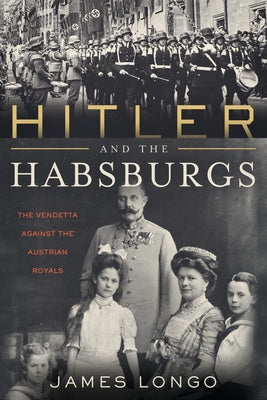 Hitler and the Habsburgs: The Vendetta Against the Austrian Royals by Longo, James