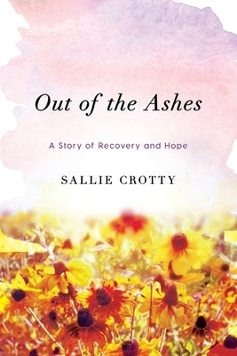 Out of the Ashes: A Story of Recovery and Hope by Crotty, Sallie