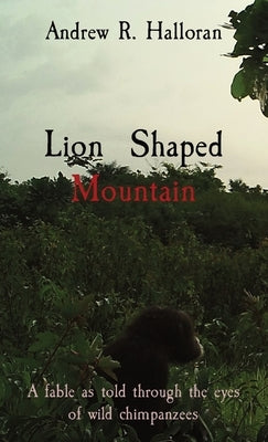 Lion Shaped Mountain: A fable as told through the eyes of wild chimpanzees by Halloran, Andrew R.