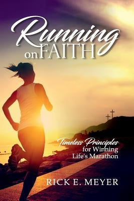 Running on Faith: Timeless Principles for Winning Life's Marathon by Meyer, Rick E.