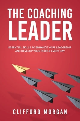 The Coaching Leader: Essential Skills to Enhance Your Leadership and Develop Your People Every Day by Morgan, Clifford