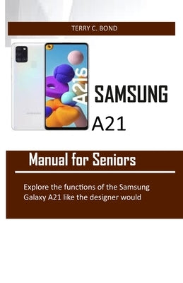 SAMSUNG A21 Manual for Seniors: Explore the functions of the Samsung Galaxy A21 like the designer would by Bond, Terry C.