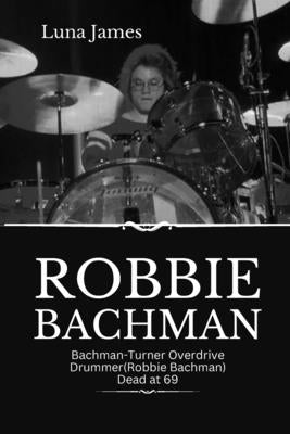 Robbie Bachman: Bachman-Turner Overdrive Drummer(Robbie Bachman) dead at 69 by James, Luna