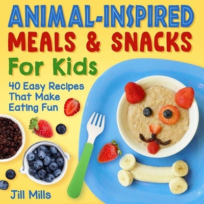 Animal-Inspired Meals and Snacks for Kids: 40 Easy Recipes That Make Eating Fun by Mills, Jill