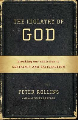 The Idolatry of God: Breaking Our Addiction to Certainty and Satisfaction by Rollins, Peter