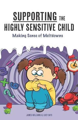 Supporting the Highly Sensitive Child: Making Sense of Meltdowns by Skye, Lucy