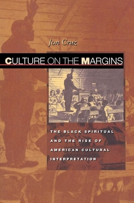 Culture on the Margins: The Black Spiritual and the Rise of American Cultural Interpretation by Cruz, Jon