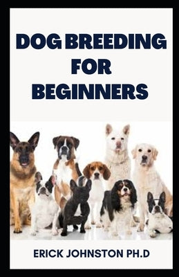 Dog Breeding for Beginners: The Easy Step by Step Guide to Dog Breeding by Johnston Ph. D., Erick