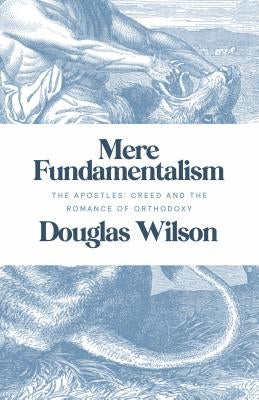 Mere Fundamentalism: The Apostles' Creed and the Romance of Orthodoxy by Wilson, Douglas