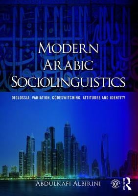 Modern Arabic Sociolinguistics: Diglossia, variation, codeswitching, attitudes and identity by Albirini, Abdulkafi