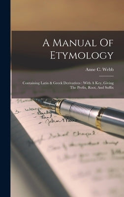 A Manual Of Etymology: Containing Latin & Greek Derivatives: With A Key, Giving The Prefix, Root, And Suffix by Webb, Anne C.