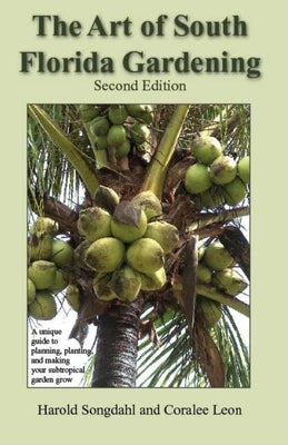 The Art of South Florida Gardening: A Unique Guide to Planning, Planting, and Making Your Subtropical Garden Grow, Second Edition by Songdahl, Harold