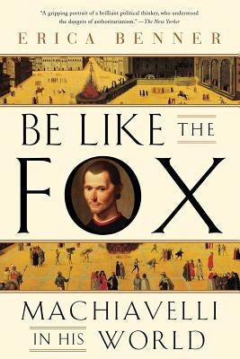 Be Like the Fox: Machiavelli in His World by Benner, Erica