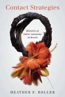 Contact Strategies: Histories of Native Autonomy in Brazil by Roller, Heather F.