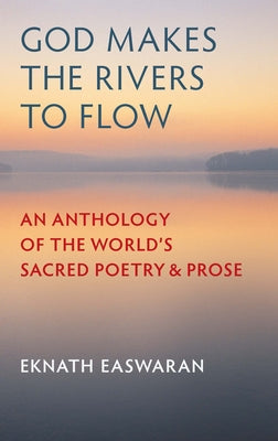 God Makes the Rivers to Flow: An Anthology of the World's Sacred Poetry and Prose by Easwaran, Eknath