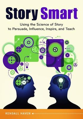 Story Smart: Using the Science of Story to Persuade, Influence, Inspire, and Teach by Haven, Kendall