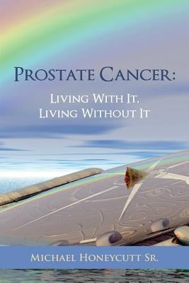 Prostate Cancer: Living With It, Living Without It by Honeycutt, Michael, Sr.