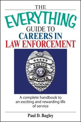 The Everything Guide to Careers in Law Enforcement: A Complete Handbook to an Exciting and Rewarding Life of Service by Bagley, Paul D.