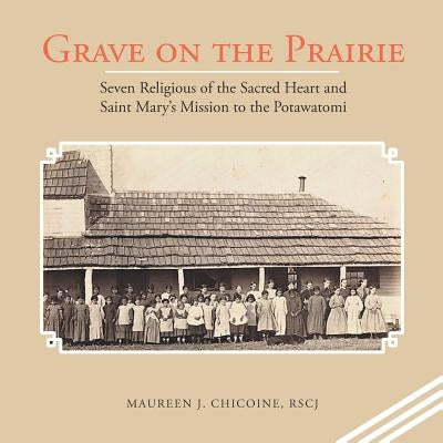 Grave on the Prairie: Seven Religious of the Sacred Heart and Saint Mary'S Mission to the Potawatomi by Chicoine Rscj, Maureen J.