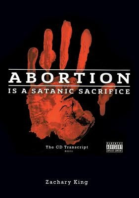 Abortion Is a Satanic Sacrifice: The CD Transcript by King, Zachary