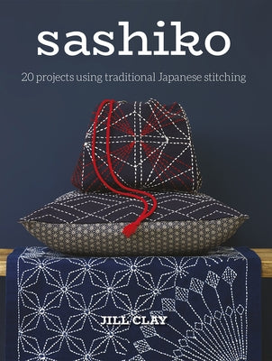 Sashiko: 20 Projects Using Traditional Japanese Stitching by Clay, Jill