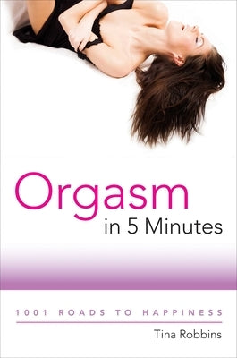 Orgasm in 5 Minutes: 1001 Roads to Happiness by Robbins, Tina