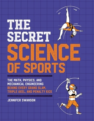 The Secret Science of Sports: The Math, Physics, and Mechanical Engineering Behind Every Grand Slam, Triple Axel, and Penalty Kick by Swanson, Jennifer