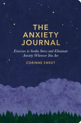 The Anxiety Journal: Exercises to Soothe Stress and Eliminate Anxiety Wherever You Are: A Guided Journal by Sweet, Corinne