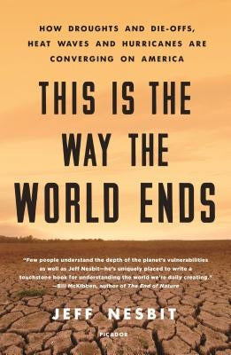 This Is the Way the World Ends: How Droughts and Die-Offs, Heat Waves and Hurricanes Are Converging on America by Nesbit, Jeff