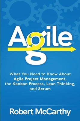Agile: What You Need to Know About Agile Project Management, the Kanban Process, Lean Thinking, and Scrum by McCarthy, Robert