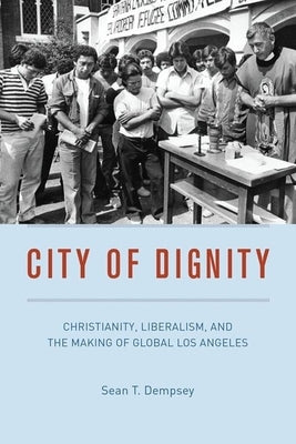 City of Dignity: Christianity, Liberalism, and the Making of Global Los Angeles by Dempsey, Sean T.