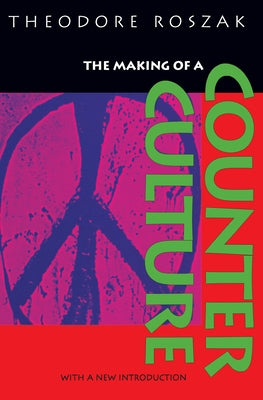 The Making of a Counter Culture: Reflections on the Technocratic Society and Its Youthful Opposition by Roszak, Theodore