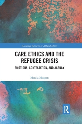 Care Ethics and the Refugee Crisis: Emotions, Contestation, and Agency by Morgan, Marcia