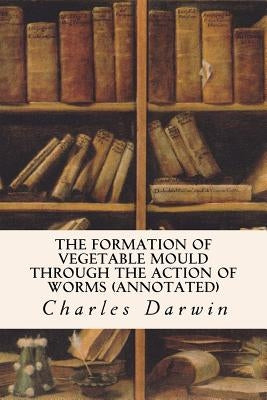 The Formation of Vegetable Mould Through the Action of Worms (annotated) by Darwin, Charles