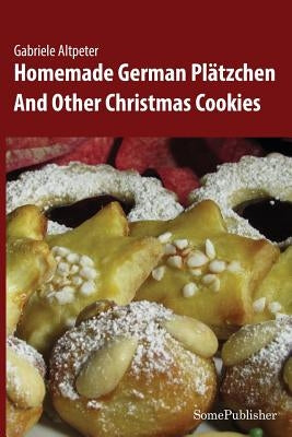 Homemade German Plätzchen: And Other Christmas Cookies by Altpeter, Gabriele