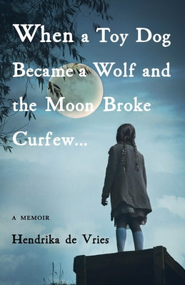 When a Toy Dog Became a Wolf and the Moon Broke Curfew: A Memoir by de Vries, Hendrika