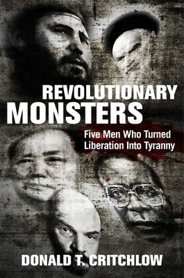 Revolutionary Monsters: Five Men Who Turned Liberation Into Tyranny by Critchlow, Donald T.