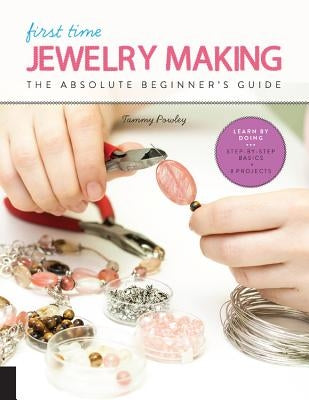 First Time Jewelry Making: The Absolute Beginner's Guide--Learn by Doing * Step-By-Step Basics + Projects by Powley, Tammy